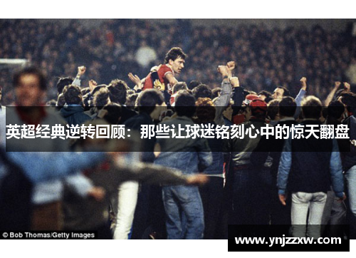 英超经典逆转回顾：那些让球迷铭刻心中的惊天翻盘