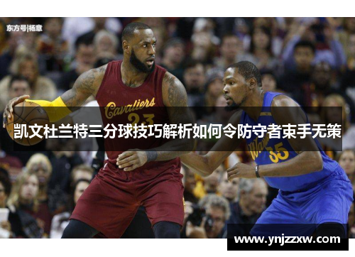 凯文杜兰特三分球技巧解析如何令防守者束手无策