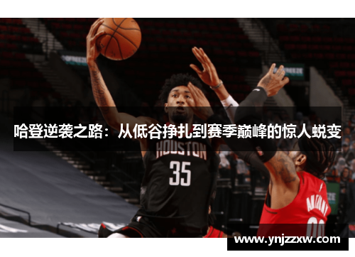 哈登逆袭之路：从低谷挣扎到赛季巅峰的惊人蜕变