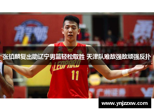 张镇麟复出助辽宁男篮轻松取胜 天津队难敌强敌顽强反扑 张镇麟复出助辽宁男篮轻松取胜 天津队难敌强敌顽强反扑
