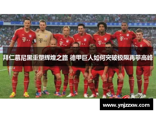 拜仁慕尼黑重塑辉煌之路 德甲巨人如何突破极限再攀高峰