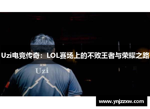Uzi电竞传奇：LOL赛场上的不败王者与荣耀之路