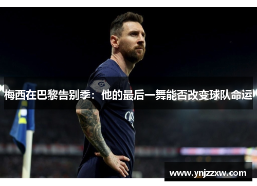 梅西在巴黎告别季:他的最后一舞能否改变球队命运 梅西在巴黎告别季:他的最后一舞能否改变球队命运