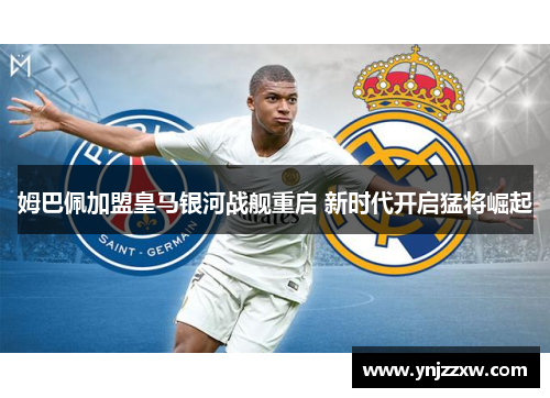 姆巴佩加盟皇马银河战舰重启 新时代开启猛将崛起