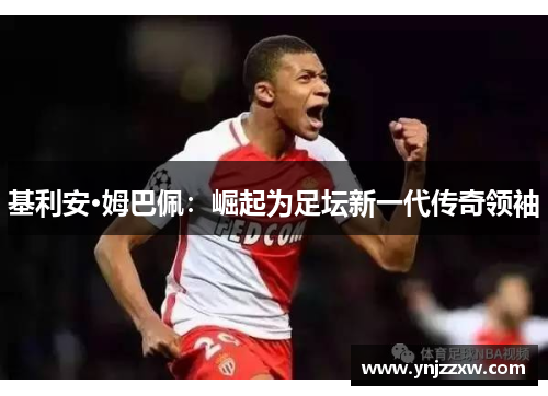 基利安·姆巴佩：崛起为足坛新一代传奇领袖