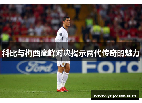 科比与梅西巅峰对决揭示两代传奇的魅力