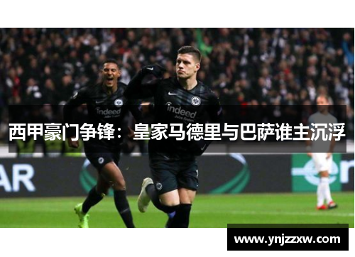 西甲豪门争锋:皇家马德里与巴萨谁主沉浮 西甲豪门争锋:皇家马德里与巴萨谁主沉浮