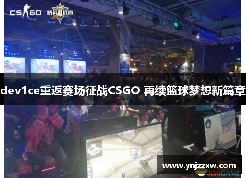 dev1ce重返赛场征战CSGO 再续篮球梦想新篇章