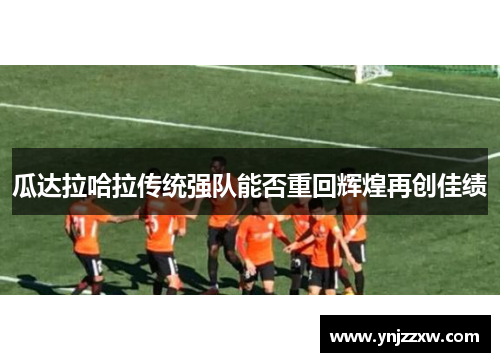 瓜达拉哈拉传统强队能否重回辉煌再创佳绩