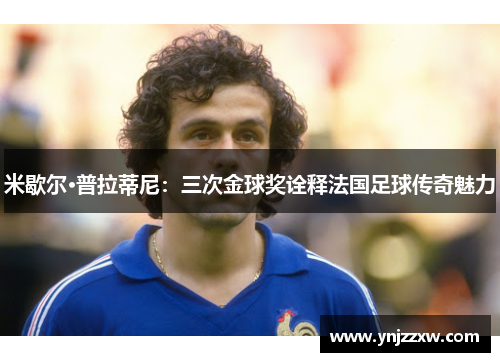 米歇尔·普拉蒂尼：三次金球奖诠释法国足球传奇魅力