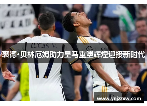 裘德·贝林厄姆助力皇马重塑辉煌迎接新时代