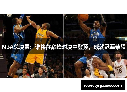 NBA总决赛:谁将在巅峰对决中登顶,成就冠军荣耀 NBA总决赛:谁将在巅峰对决中登顶,成就冠军荣耀