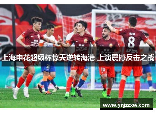 上海申花超级杯惊天逆转海港 上演震撼反击之战