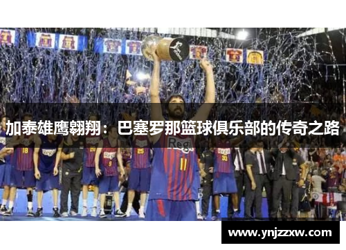 加泰雄鹰翱翔：巴塞罗那篮球俱乐部的传奇之路