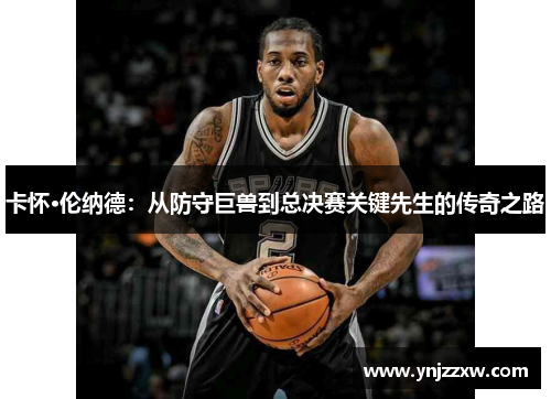 卡怀·伦纳德：从防守巨兽到总决赛关键先生的传奇之路