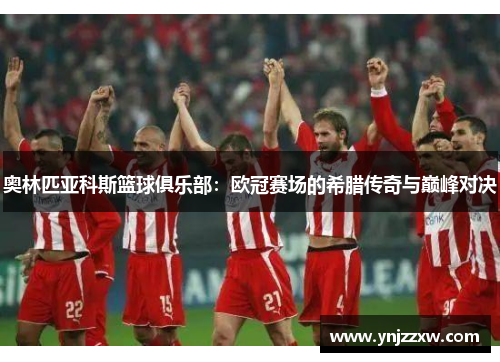 奥林匹亚科斯篮球俱乐部：欧冠赛场的希腊传奇与巅峰对决
