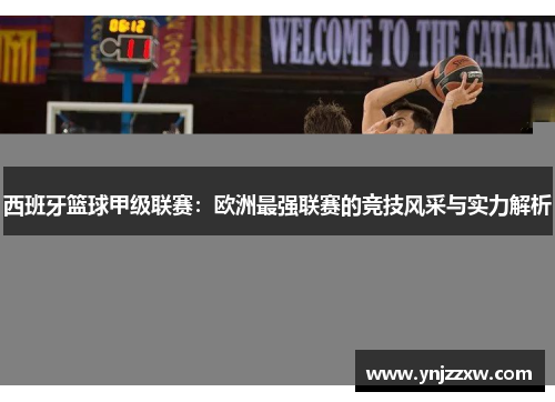 西班牙篮球甲级联赛：欧洲最强联赛的竞技风采与实力解析