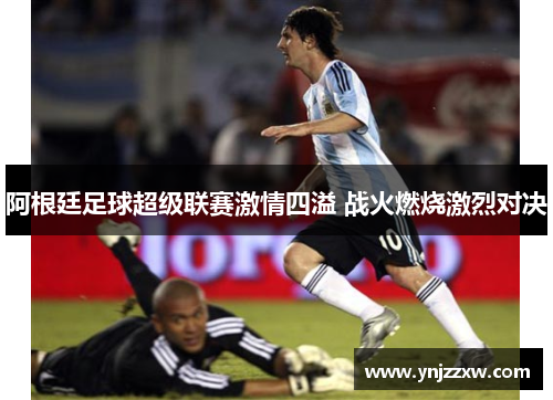 阿根廷足球超级联赛激情四溢 战火燃烧激烈对决