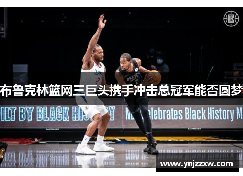 布鲁克林篮网三巨头携手冲击总冠军能否圆梦