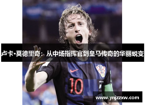 卢卡·莫德里奇：从中场指挥官到皇马传奇的华丽蜕变