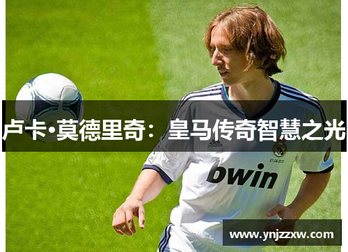 卢卡·莫德里奇：皇马传奇智慧之光