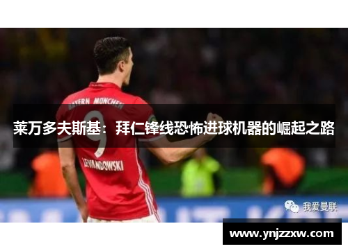 莱万多夫斯基：拜仁锋线恐怖进球机器的崛起之路