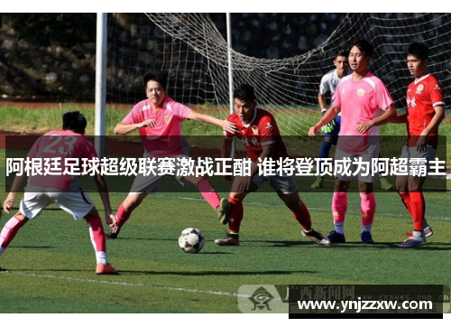 阿根廷足球超级联赛激战正酣 谁将登顶成为阿超霸主