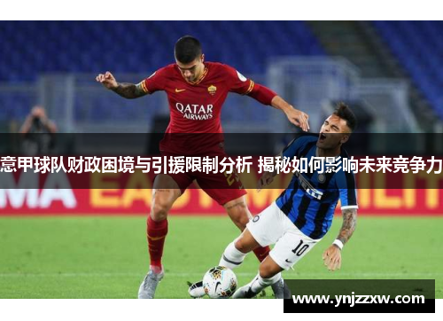 意甲球队财政困境与引援限制分析 揭秘如何影响未来竞争力 意甲球队财政困境与引援限制分析 揭秘如何影响未来竞争力