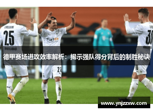 德甲赛场进攻效率解析：揭示强队得分背后的制胜秘诀
