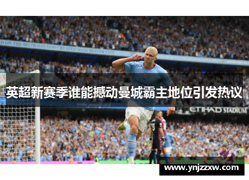 英超新赛季谁能撼动曼城霸主地位引发热议 英超新赛季谁能撼动曼城霸主地位引发热议