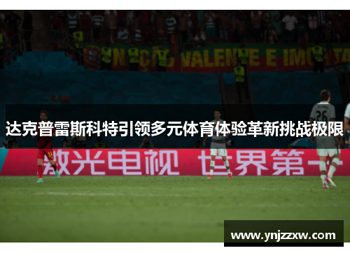 达克普雷斯科特引领多元体育体验革新挑战极限 达克普雷斯科特引领多元体育体验革新挑战极限