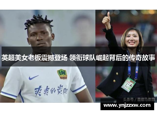 英超美女老板震撼登场 领衔球队崛起背后的传奇故事
