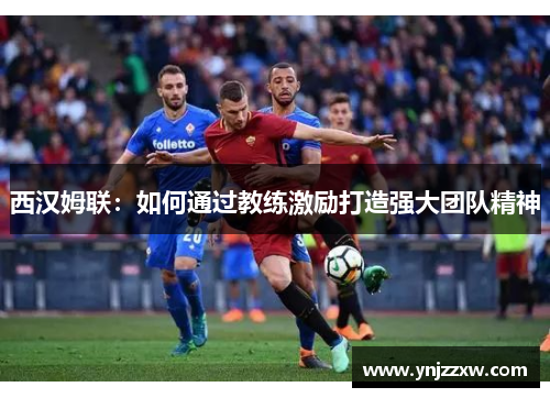 西汉姆联：如何通过教练激励打造强大团队精神