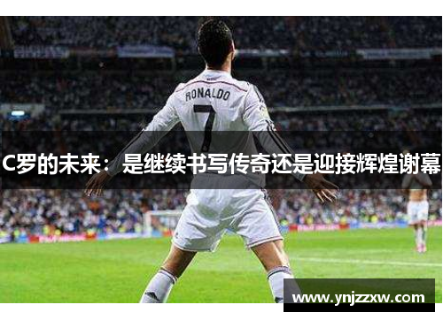 C罗的未来：是继续书写传奇还是迎接辉煌谢幕