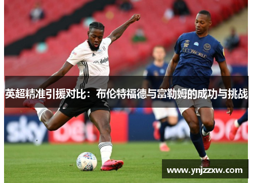 英超精准引援对比：布伦特福德与富勒姆的成功与挑战