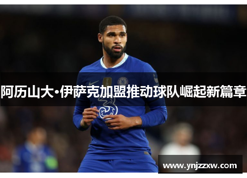 阿历山大·伊萨克加盟推动球队崛起新篇章