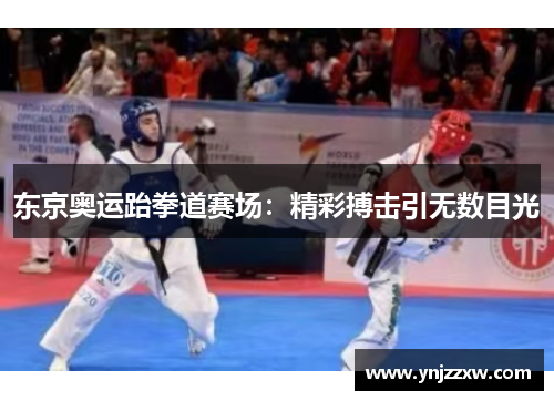 东京奥运跆拳道赛场:精彩搏击引无数目光 东京奥运跆拳道赛场:精彩搏击引无数目光