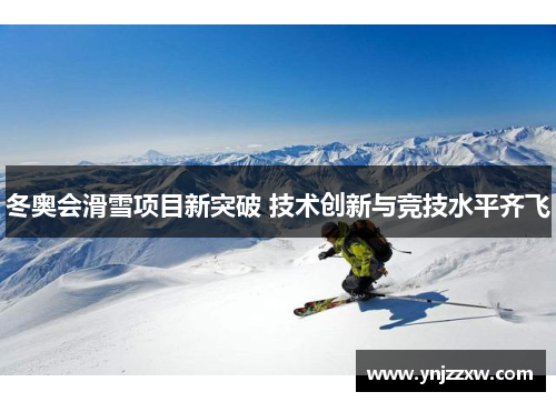 冬奥会滑雪项目新突破 技术创新与竞技水平齐飞