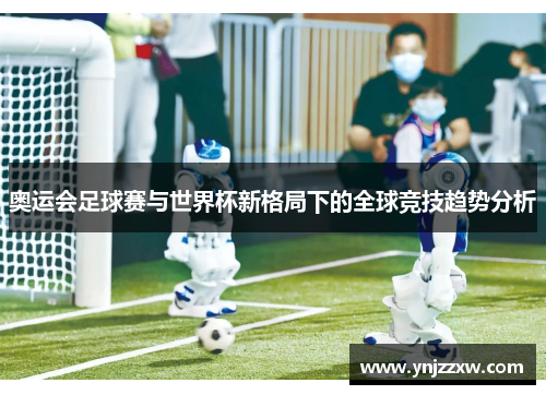奥运会足球赛与世界杯新格局下的全球竞技趋势分析